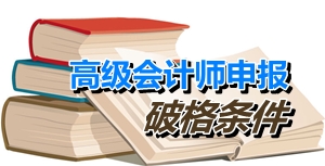 福建廈門申報(bào)高級(jí)會(huì)計(jì)師破格條件