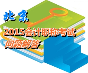 北京2015年初、中、高級(jí)會(huì)計(jì)師考試報(bào)名有關(guān)問題解答