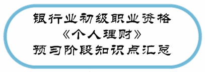 銀行業(yè)初級(jí)資格《個(gè)人理財(cái)》預(yù)習(xí)階段第一章知識(shí)點(diǎn)匯總