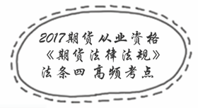 2017期貨從業(yè)考試《期貨法律法規(guī)》法條四高頻考點(diǎn)匯總