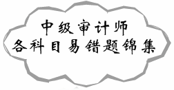 與您分享 2017年中級審計師各科目易錯題錦集