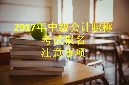 2017年中級(jí)會(huì)計(jì)職稱考試報(bào)名進(jìn)行中 這些事項(xiàng)一定要知曉