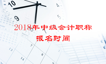 2018年中級會(huì)計(jì)職稱報(bào)名時(shí)間