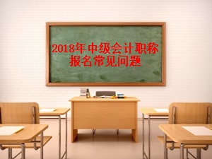 2018年中級(jí)會(huì)計(jì)職稱報(bào)名常見(jiàn)問(wèn)題