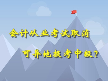 會計從業(yè)考試取消 可以異地報考中級會計職稱考試？