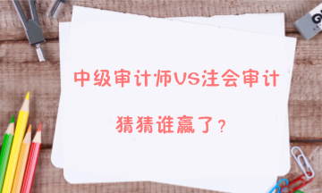 【答疑解惑】中級審計師能不能和注會審計同時備考？兩者關(guān)系大嗎？