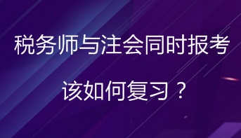 同時報考稅務(wù)師與注會 該如何進行復(fù)習(xí)備考？