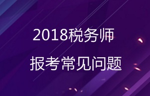 2018年稅務(wù)師報(bào)考常見問題匯總