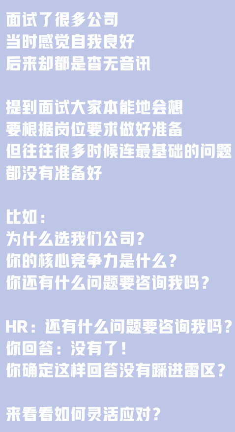 面試了很多公司，當(dāng)時(shí)感覺(jué)自我良好，后來(lái)卻都是杳無(wú)音訊。提到面試大家本能地會(huì)想要根據(jù)崗位要求做好準(zhǔn)備,但往往很多時(shí)候連最基礎(chǔ)的問(wèn)題都沒(méi)有準(zhǔn)備好