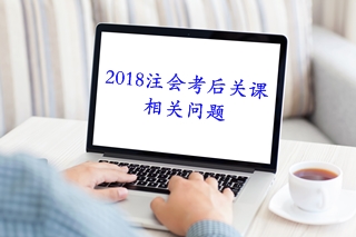 考后必知：2018注會(huì)考后關(guān)課相關(guān)問(wèn)題解答