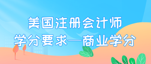 美國注冊(cè)會(huì)計(jì)師學(xué)分要求—商業(yè)學(xué)分