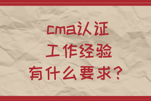 cma認證工作經(jīng)驗有什么要求？