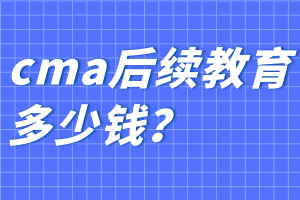 cma后續(xù)教育多少錢？