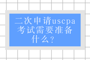 二次申請uscpa考試需要準備什么？