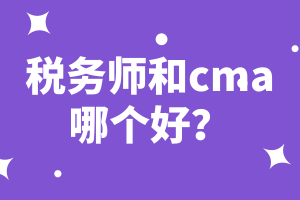 稅務(wù)師和cma哪個(gè)好？