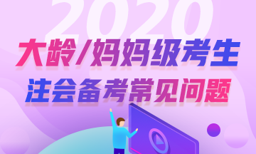 大齡/媽媽級考生2020年注冊會計師考試常見問題解答