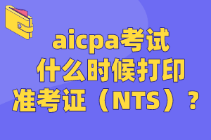 aicpa考試什么時候打印準(zhǔn)考證（NTS）？