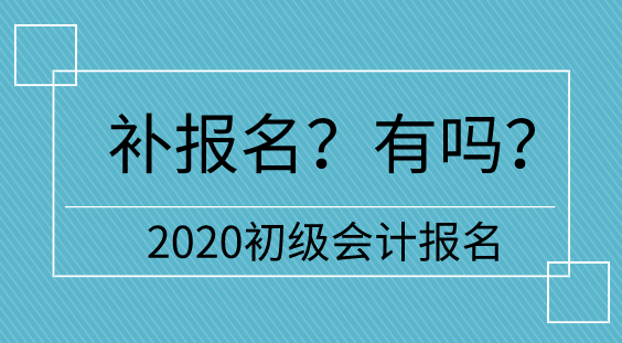 【補(bǔ)報名】2020初級會計報名多地不設(shè)補(bǔ)報名  只有它們有！