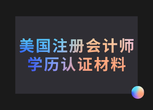 美國注冊會計師考試學(xué)歷認證需要哪些材料？