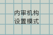 內(nèi)審機(jī)構(gòu)設(shè)置的模式有哪些？五種設(shè)置模式的特點(diǎn)和利弊？