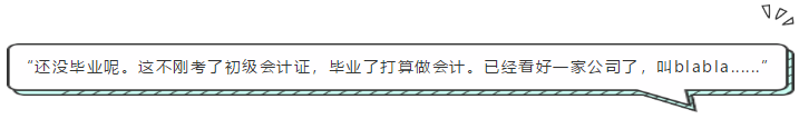 “還沒(méi)畢業(yè)呢。這不剛考了初級(jí)會(huì)計(jì)證，畢業(yè)了打算做會(huì)計(jì)。已經(jīng)看好一家公司了，叫blabla......”