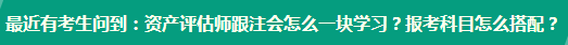 資產(chǎn)評估師跟注會怎么一塊學(xué)習？報考科目怎么搭配？