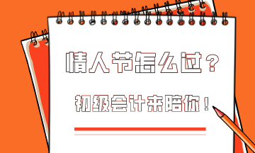  這個(gè)情人節(jié)該怎么過(guò)？初級(jí)會(huì)計(jì)為你準(zhǔn)備限定情人節(jié)禮物！