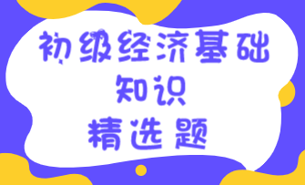 初級經(jīng)濟基礎(chǔ)知識精選題