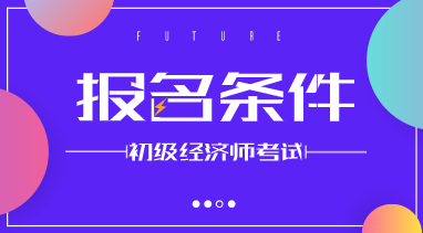 初級經(jīng)濟師2020年報名要求是什么？