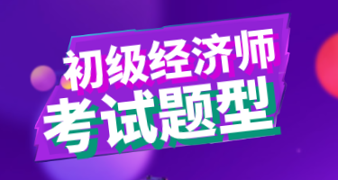 2020年初級經(jīng)濟職稱考試題型你知道嗎？