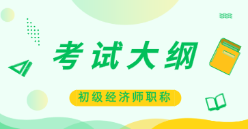 初級經(jīng)濟(jì)師大綱2020年的是什么內(nèi)容？