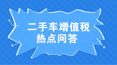 二手車增值稅七大熱點問答 這些問題值得注意！