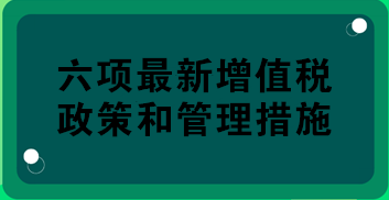 稅務(wù)總局權(quán)威解讀：六項(xiàng)最新增值稅政策和管理措施