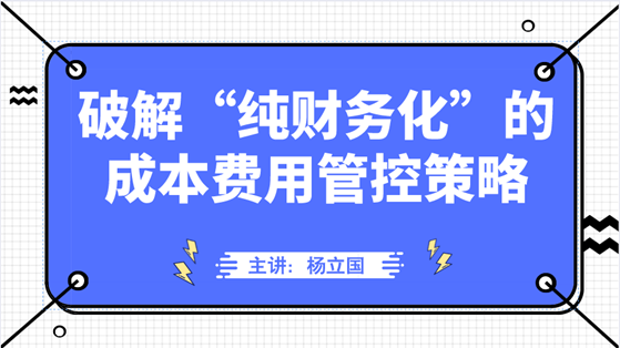 直播：破解“純財(cái)務(wù)化”的成本費(fèi)用管控策略