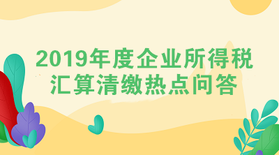 2019年度企業(yè)所得稅匯算清繳熱點(diǎn)問答（二）