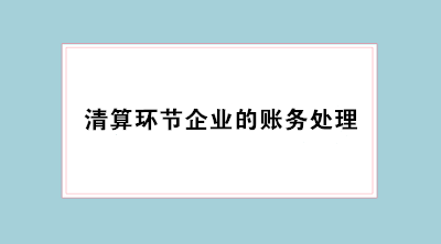 經營不善企業(yè)倒閉 會計必學清算環(huán)節(jié)企業(yè)的賬務處理