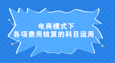 電商模式下各項(xiàng)費(fèi)用核算的科目運(yùn)用 電商會(huì)計(jì)這樣處理！