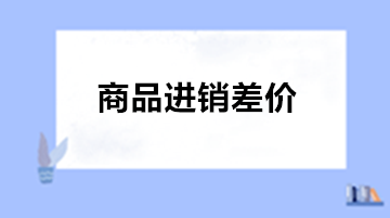 商業(yè)會計：為什么商業(yè)企業(yè)需要使用商品進銷差價?