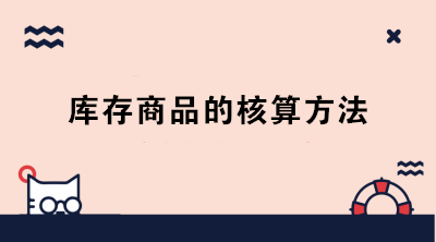 庫(kù)存商品的核算方法有哪些？成本會(huì)計(jì)必知！