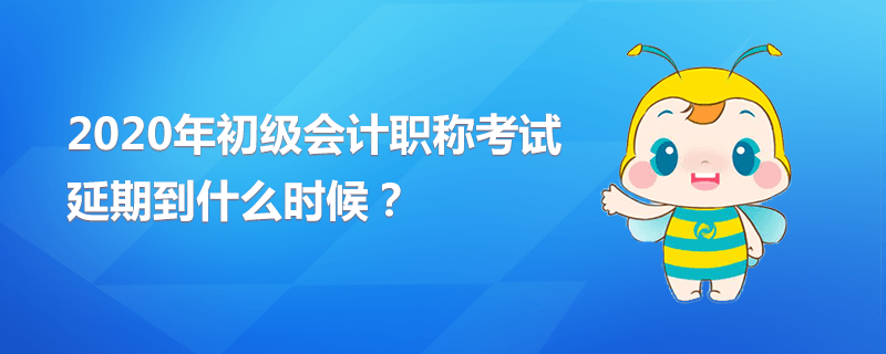 2020年初級會計職稱考試延期到什么時候？