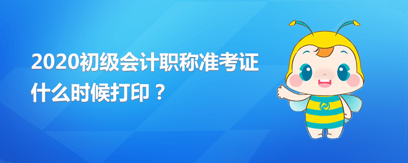 2020初級會計職稱準考證什么時候打印？