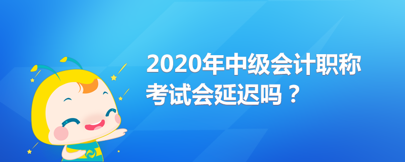 2020年中級(jí)會(huì)計(jì)職稱考試會(huì)延遲嗎？