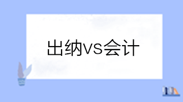 出納和會計有啥區(qū)別？做出納還是會計？