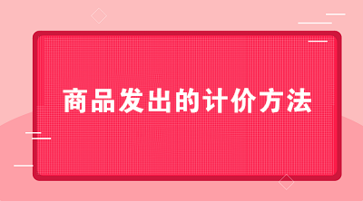 商貿(mào)公司可以采用哪些商品發(fā)出的計(jì)價(jià)方法？