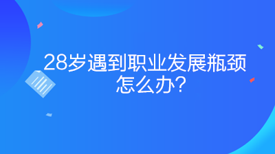 28歲遇到職業(yè)發(fā)展瓶頸怎么辦？如何突破？