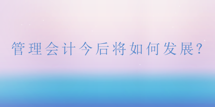 管理會計(jì)將如何發(fā)展？