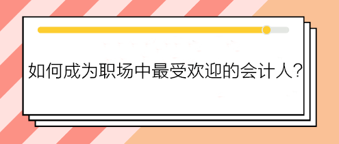 如何成為職場中最受歡迎的會計人？如何得到老板賞識？做到這五點！