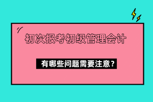 初次報考初級管理會計有哪些問題需要注意？