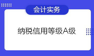 為什么企業(yè)都想要納稅信用等級(jí)A級(jí)？有什么好處？