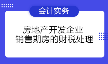 房地產(chǎn)開發(fā)企業(yè)銷售期房的財(cái)稅處理